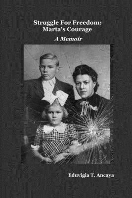 Struggle For Freedom: Marta's Courage: A Memoir by Ancaya, Eduvigia T.