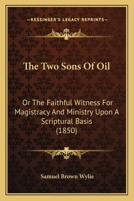 The Two Sons Of Oil: Or The Faithful Witness For Magistracy And Ministry Upon A Scriptural Basis (1850) by Wylie, Samuel Brown