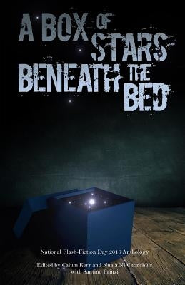 A Box of Stars Beneath the Bed: 2016 National Flash-Fiction Day Anthology by Kerr, Calum