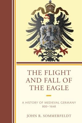 The Flight and Fall of the Eagle: A History of Medieval Germany 800-1648 by Sommerfeldt, John R.