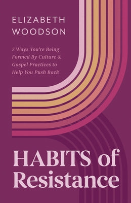 Habits of Resistance: 7 Ways You're Being Formed by Culture and Gospel Practices to Help You Push Back by Woodson, Elizabeth