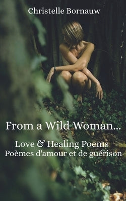 From a Wild Woman: Love & healing poems - Poèmes d'amour et de guérison by Bornauw, Christelle