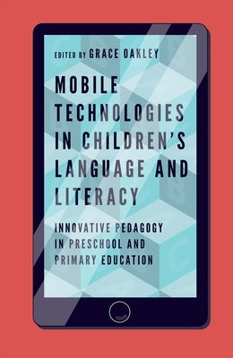 Mobile Technologies in Children's Language and Literacy: Innovative Pedagogy in Preschool and Primary Education by Oakley, Grace