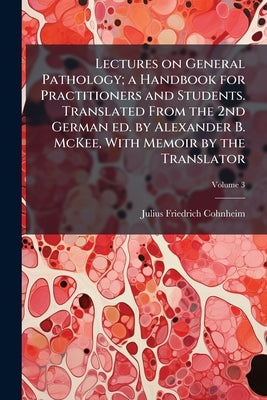 Lectures on General Pathology; a Handbook for Practitioners and Students. Translated From the 2nd German ed. by Alexander B. McKee, With Memoir by the by Cohnheim, Julius Friedrich