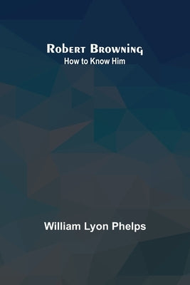 Robert Browning: How to Know Him by Phelps, William Lyon