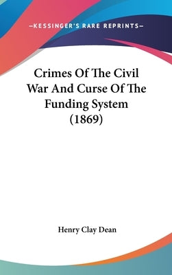 Crimes Of The Civil War And Curse Of The Funding System (1869) by Dean, Henry Clay