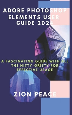 Adobe Photoshop Elements User Guide 2024: A fascinating Guide with all the nitty-gritty for Effective Usage by Peace, Zion