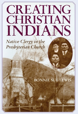 Creating Christian Indians: Native Clergy in the Presbyterian Church by Lewis, Bonnie S.