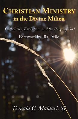 Christian Ministry in the Divine Milieu: Catholicity, Evolution, and the Reign of God by Maldari, Donald C.
