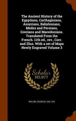 The Ancient History of the Egyptians, Carthaginians, Assyrians, Babylonians, Medes and Persians, Grecians and Macedonians. Translated From the French. by Rollin, Charles