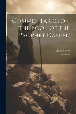 Commentaries on the Book of the Prophet Daniel;: 1 by Calvin, Jean