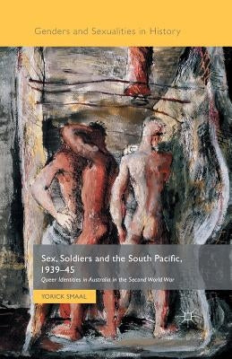 Sex, Soldiers and the South Pacific, 1939-45: Queer Identities in Australia in the Second World War by Smaal, Yorick