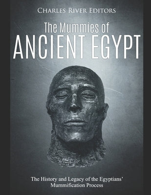 The Mummies of Ancient Egypt: The History and Legacy of the Egyptians' Mummification Process by Charles River