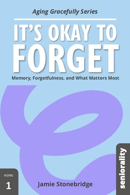 It's Okay to Forget: Memory, Forgetfulness, and What Matters Most by Stonebridge, Jamie