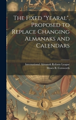 The Fixed "Yearal" [microform], Proposed to Replace Changing Almanaks and Calendars by Cotsworth, Moses B. (Moses Bruine) 1.