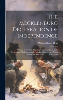 The Mecklenburg Declaration of Independence; a Study of Evidence Showing That the Alleged Early Declaration of Independence by Mecklenburg County, Nor by Hoyt, William Henry