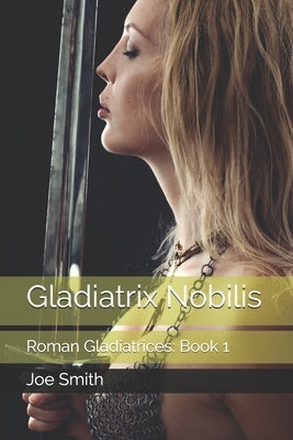 Gladiatrix Nobilis: Roman Gladiatrices: Book 1 by Smith, Joe