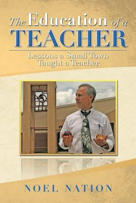 The Education of a Teacher: Lessons a Small Town Taught a Teacher by Nation, Noel