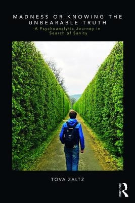 Madness or Knowing the Unbearable Truth: A Psychoanalytic Journey in Search of Sanity by Zaltz, Tova