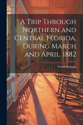 A Trip Through Northern and Central Florida, During March and April. 1882 by Simpson, Frank