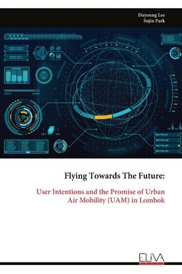 Flying Towards The Future: User Intentions and the Promise of UrbanAir Mobility (UAM) in Lombok by Lee, Dayoung