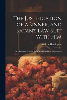 The Justification of a Sinner, and Satan's Law-Suit With Him: In a Dialogue Between Two Men of Different Experiences by Huntington, William