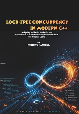 Lock-Free Concurrency in Modern C++: Designing Reliable, Scalable, and Predictable Multithreaded Software Without Traditional Locks by C. Hastings, Robert