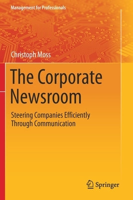 The Corporate Newsroom: Steering Companies Efficiently Through Communication by Moss, Christoph