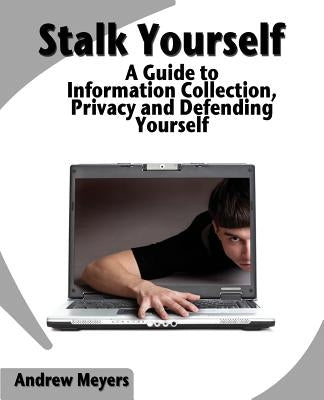 Stalk Yourself: A Guide to Information Collection, Privacy and Defending Yourself by Meyers, Andrew