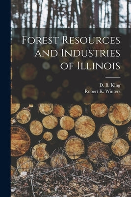 Forest Resources and Industries of Illinois by King, D. B. (David B. ). 1914-