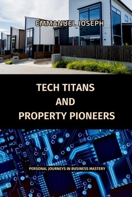 Tech Titans and Property Pioneers, Personal Journeys in Business Mastery by Joseph