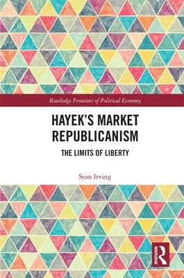 Hayek's Market Republicanism: The Limits of Liberty by Irving, Sean