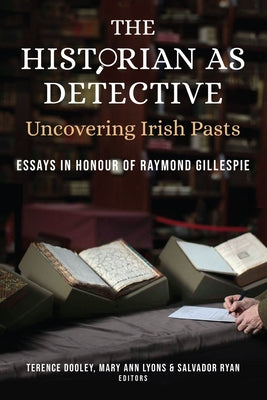The Historian as Detective: Uncovering Irish Pasts: Essays in Honour of Raymond Gillespie by Dooley, Terence