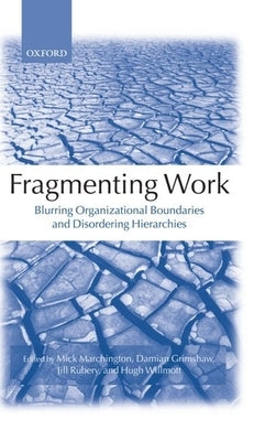 Fragmenting Work: Blurring Organizational Boundaries and Disordering Hierarchies by Marchington, Mick