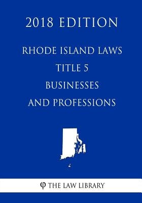 Rhode Island Laws - Title 5 - Businesses and Professions (2018 Edition) by The Law Library