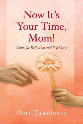 Now It's Your Time, Mom!: Time for Reflection and Self-Care by Tabachnik, Orit