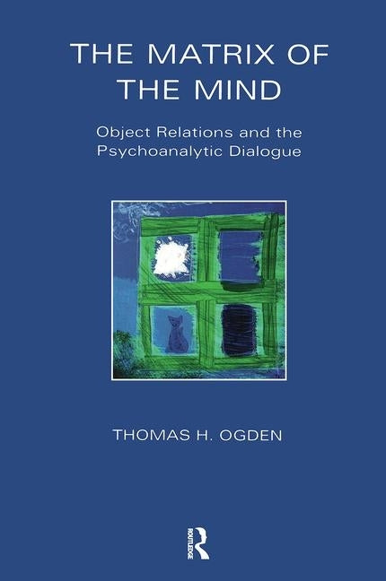 The Matrix of the Mind: Object Relations and the Psychoanalytic Dialogue by Ogden, Thomas