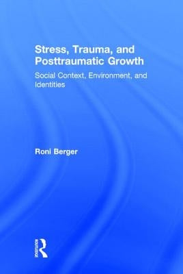 Stress, Trauma, and Posttraumatic Growth: Social Context, Environment, and Identities by Berger, Roni