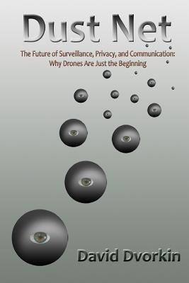 Dust Net: The Future of Surveillance, Privacy, and Communication: Why Drones Are Just the Beginning by Dvorkin, David