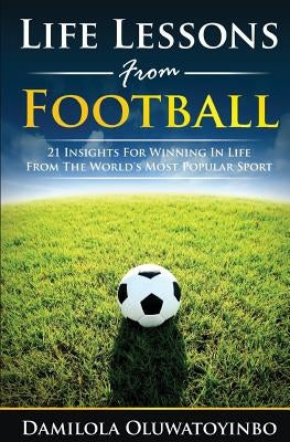 Life Lessons from Football: 21 Insights for Winning In Life from The World's Most Popular Sport by Oluwatoyinbo, Damilola