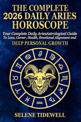 The Complete 2026 Daily Aries Horscope: Your Complete Daily Aries Astrological Guide to Love, Career, Health, Courageous Action and Fiery Personal Pow by Tidewell, Selene