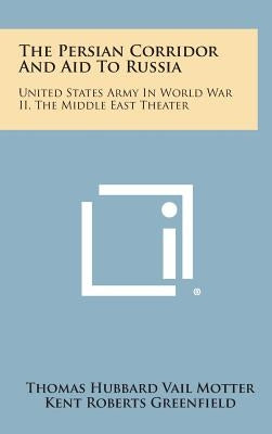 The Persian Corridor and Aid to Russia: United States Army in World War II, the Middle East Theater by Motter, Thomas Hubbard Vail