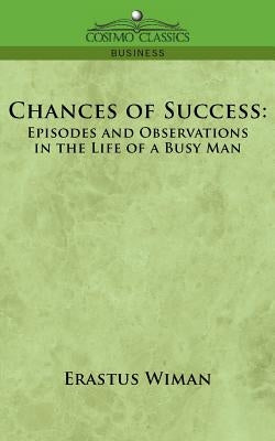 Chances of Success: Episodes and Observations in the Life of a Busy Man by Wiman, Erastus