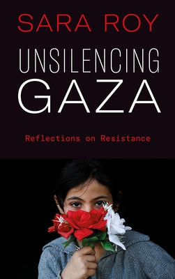 Unsilencing Gaza: Reflections on Resistance by Roy, Sara