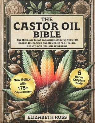 The Castor Oil Bible: The Ultimate Guide to Nature's Elixir Over 100 Castor Oil Recipes and Remedies for Health, Beauty, and Holistic Wellbeing by Ross, Elizabeth