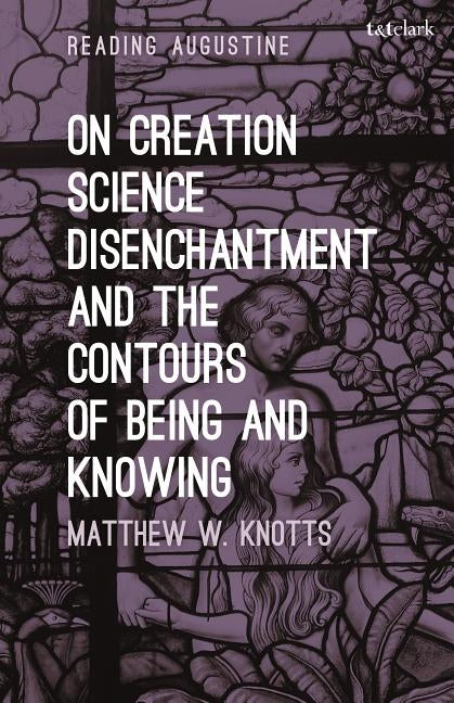 On Creation, Science, Disenchantment and the Contours of Being and Knowing by Knotts, Matthew W.