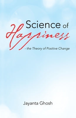 Science of Happiness - the Theory of Positive Change by Ghosh, Jayanta