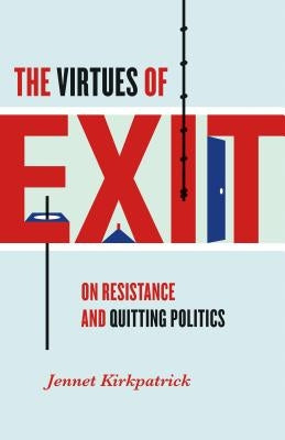 The Virtues of Exit: On Resistance and Quitting Politics by Kirkpatrick, Jennet
