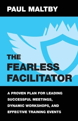 The Fearless Facilitator: A Proven Plan for Leading Successful Meetings, Dynamic Workshops, and Effective Training Events by Maltby, Paul J.