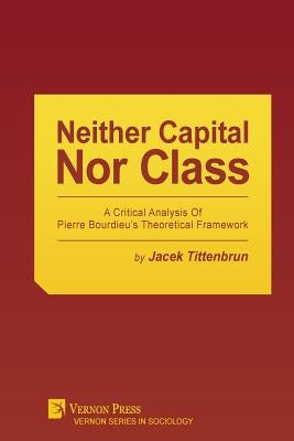 Neither Capital, Nor Class: A Critical Analysis of Pierre Bourdieu's Theoretical Framework by Tittenbrun, Jacek